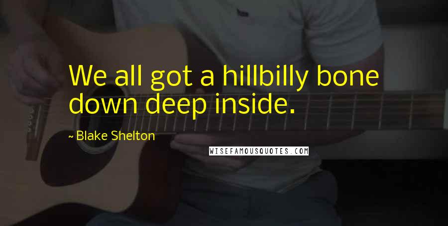 Blake Shelton Quotes: We all got a hillbilly bone down deep inside.