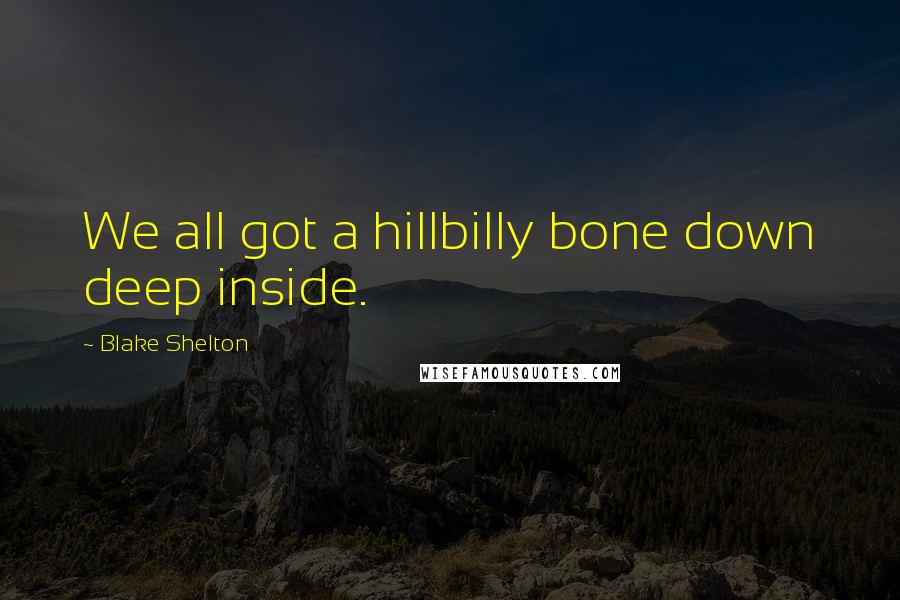 Blake Shelton Quotes: We all got a hillbilly bone down deep inside.