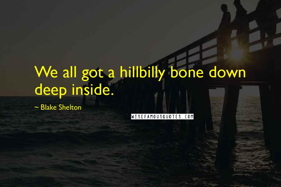 Blake Shelton Quotes: We all got a hillbilly bone down deep inside.