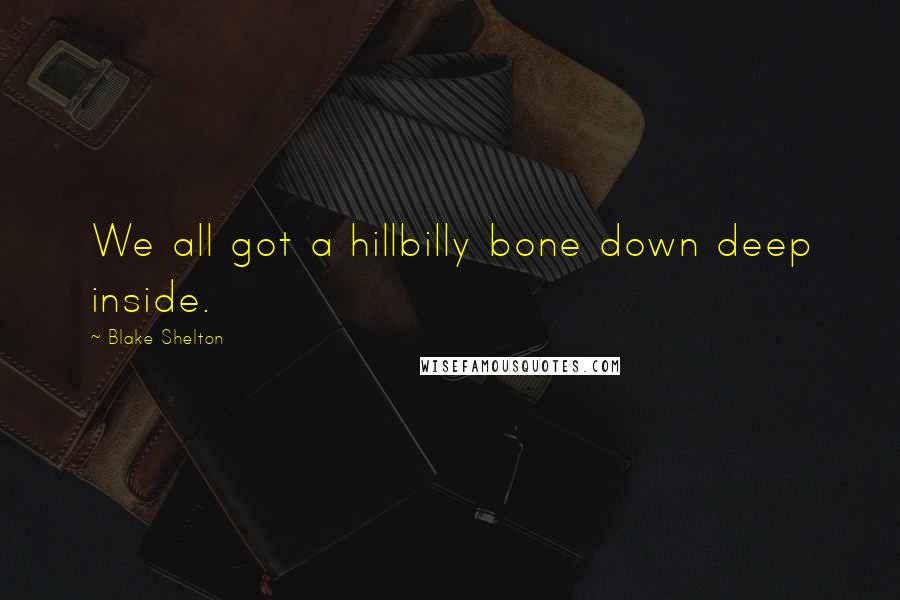Blake Shelton Quotes: We all got a hillbilly bone down deep inside.
