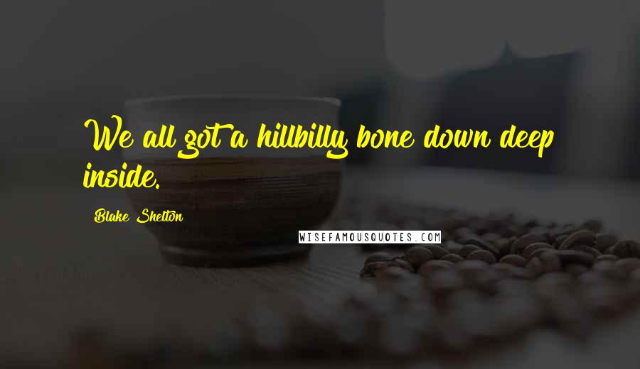 Blake Shelton Quotes: We all got a hillbilly bone down deep inside.