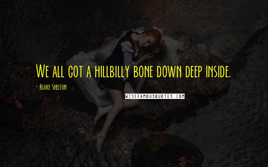 Blake Shelton Quotes: We all got a hillbilly bone down deep inside.