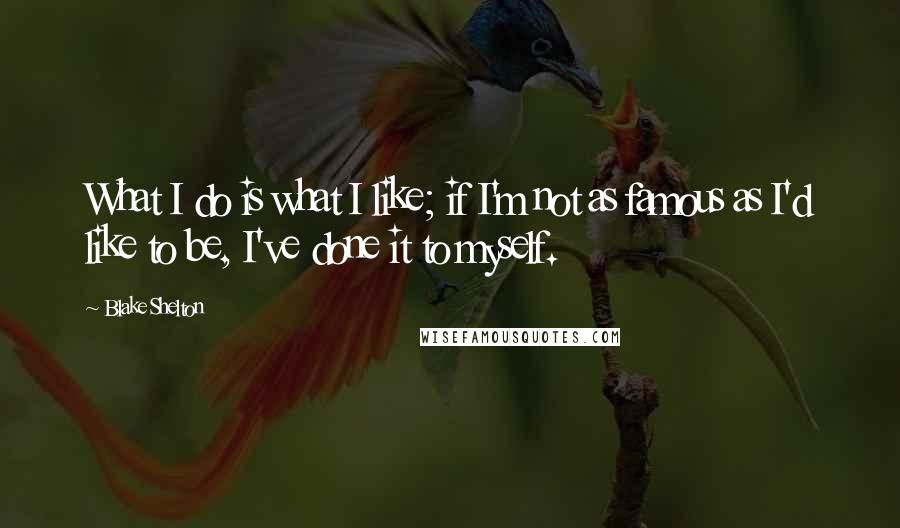 Blake Shelton Quotes: What I do is what I like; if I'm not as famous as I'd like to be, I've done it to myself.