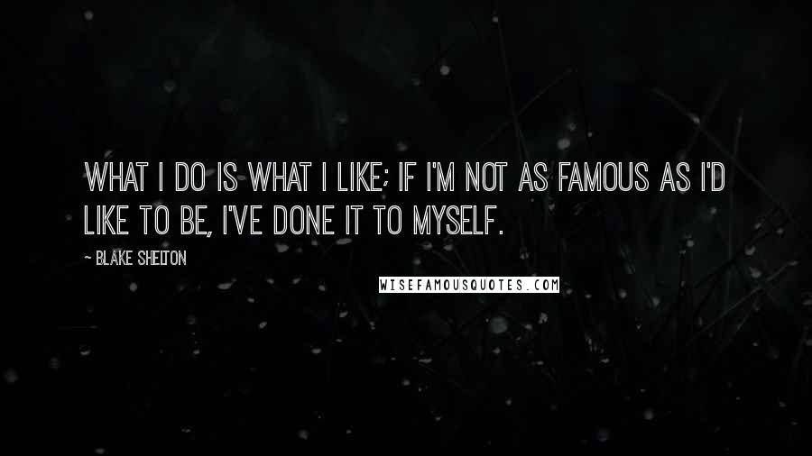 Blake Shelton Quotes: What I do is what I like; if I'm not as famous as I'd like to be, I've done it to myself.