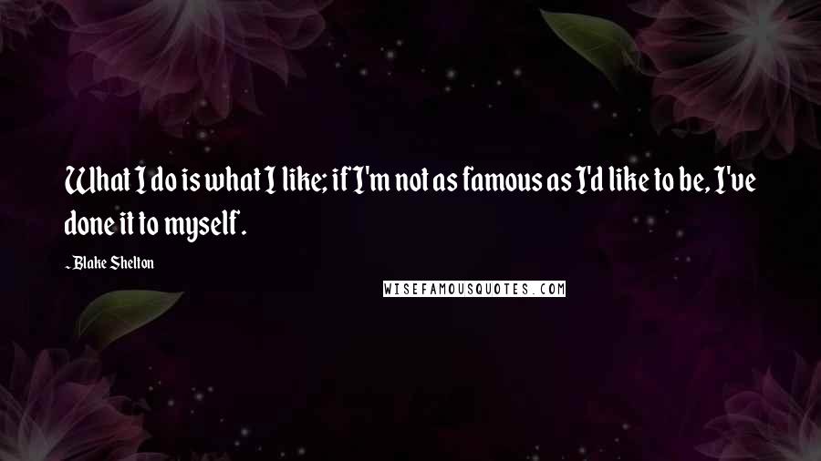 Blake Shelton Quotes: What I do is what I like; if I'm not as famous as I'd like to be, I've done it to myself.