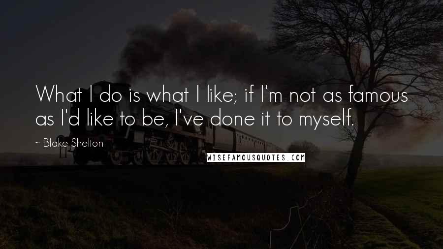 Blake Shelton Quotes: What I do is what I like; if I'm not as famous as I'd like to be, I've done it to myself.