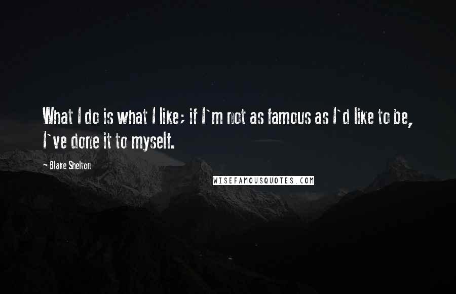 Blake Shelton Quotes: What I do is what I like; if I'm not as famous as I'd like to be, I've done it to myself.
