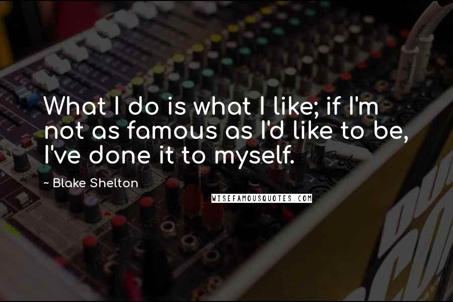 Blake Shelton Quotes: What I do is what I like; if I'm not as famous as I'd like to be, I've done it to myself.