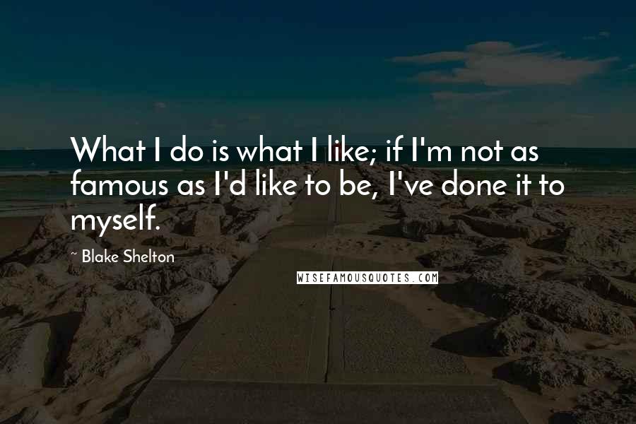 Blake Shelton Quotes: What I do is what I like; if I'm not as famous as I'd like to be, I've done it to myself.