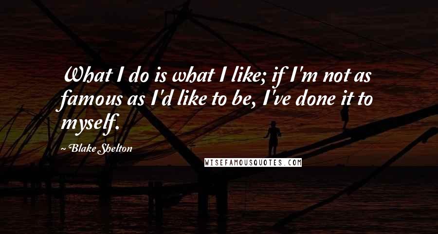 Blake Shelton Quotes: What I do is what I like; if I'm not as famous as I'd like to be, I've done it to myself.