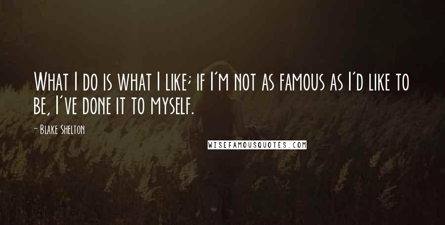 Blake Shelton Quotes: What I do is what I like; if I'm not as famous as I'd like to be, I've done it to myself.