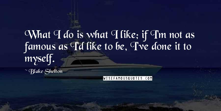 Blake Shelton Quotes: What I do is what I like; if I'm not as famous as I'd like to be, I've done it to myself.