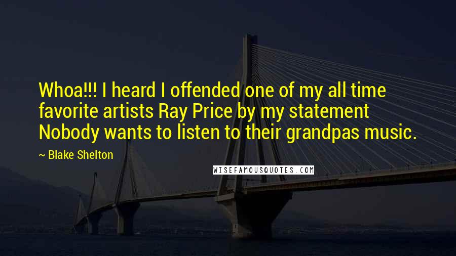 Blake Shelton Quotes: Whoa!!! I heard I offended one of my all time favorite artists Ray Price by my statement Nobody wants to listen to their grandpas music.