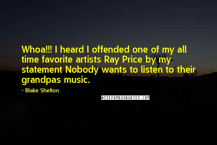 Blake Shelton Quotes: Whoa!!! I heard I offended one of my all time favorite artists Ray Price by my statement Nobody wants to listen to their grandpas music.