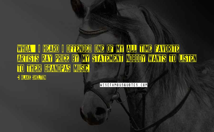 Blake Shelton Quotes: Whoa!!! I heard I offended one of my all time favorite artists Ray Price by my statement Nobody wants to listen to their grandpas music.