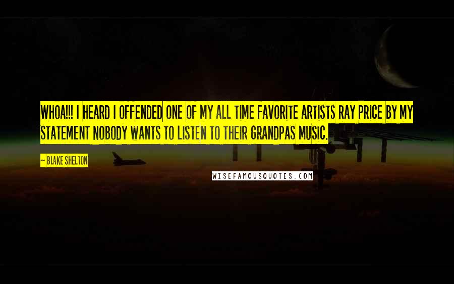 Blake Shelton Quotes: Whoa!!! I heard I offended one of my all time favorite artists Ray Price by my statement Nobody wants to listen to their grandpas music.