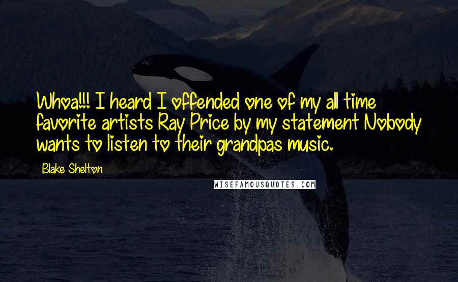 Blake Shelton Quotes: Whoa!!! I heard I offended one of my all time favorite artists Ray Price by my statement Nobody wants to listen to their grandpas music.