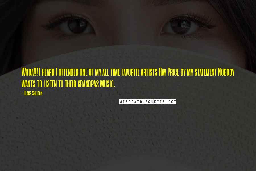 Blake Shelton Quotes: Whoa!!! I heard I offended one of my all time favorite artists Ray Price by my statement Nobody wants to listen to their grandpas music.
