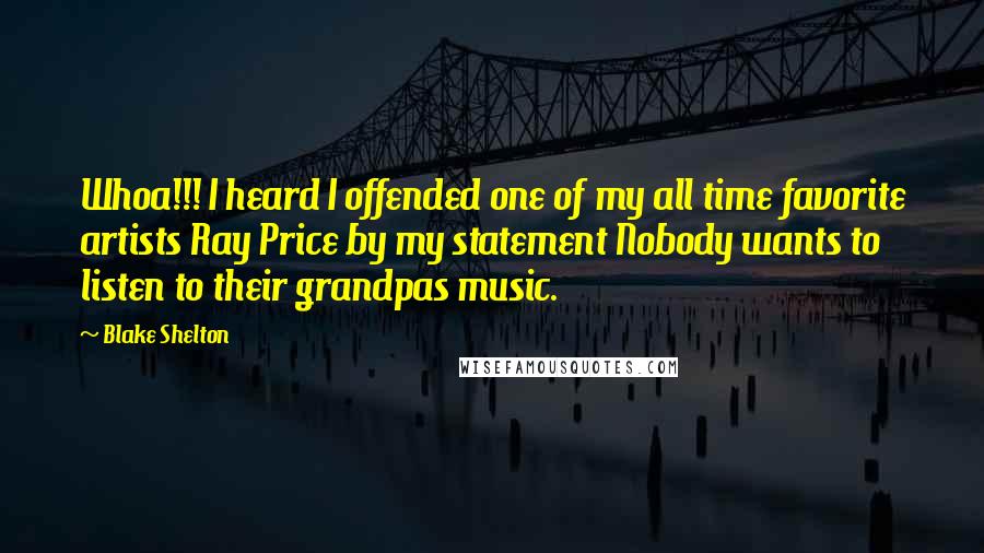 Blake Shelton Quotes: Whoa!!! I heard I offended one of my all time favorite artists Ray Price by my statement Nobody wants to listen to their grandpas music.