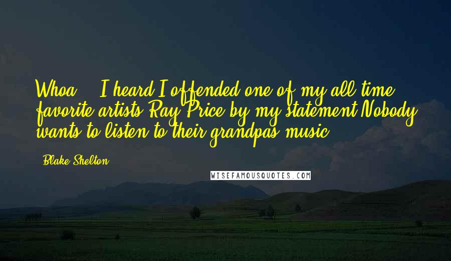 Blake Shelton Quotes: Whoa!!! I heard I offended one of my all time favorite artists Ray Price by my statement Nobody wants to listen to their grandpas music.