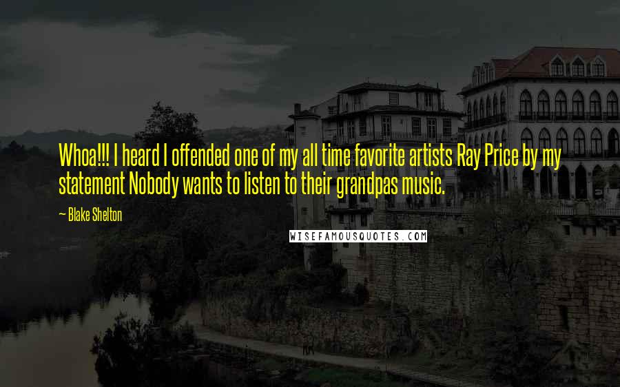 Blake Shelton Quotes: Whoa!!! I heard I offended one of my all time favorite artists Ray Price by my statement Nobody wants to listen to their grandpas music.