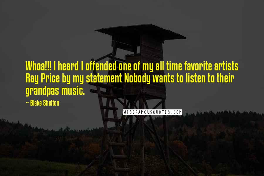 Blake Shelton Quotes: Whoa!!! I heard I offended one of my all time favorite artists Ray Price by my statement Nobody wants to listen to their grandpas music.