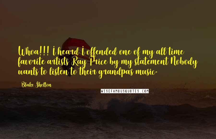 Blake Shelton Quotes: Whoa!!! I heard I offended one of my all time favorite artists Ray Price by my statement Nobody wants to listen to their grandpas music.