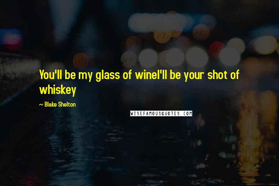 Blake Shelton Quotes: You'll be my glass of wineI'll be your shot of whiskey