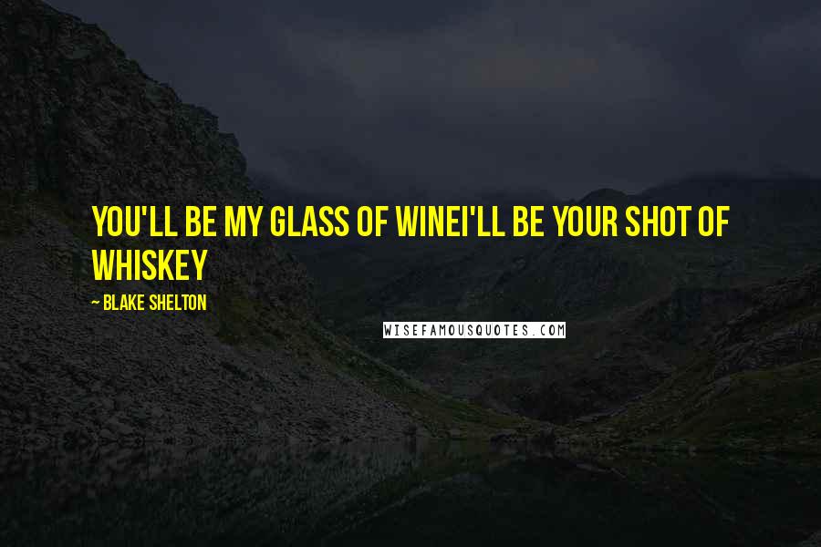 Blake Shelton Quotes: You'll be my glass of wineI'll be your shot of whiskey