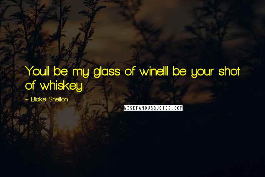 Blake Shelton Quotes: You'll be my glass of wineI'll be your shot of whiskey