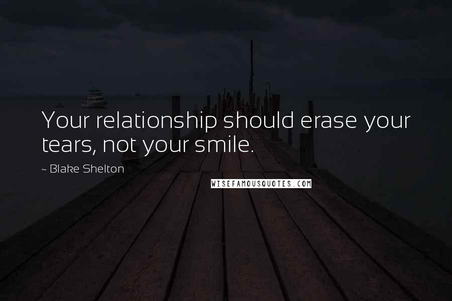 Blake Shelton Quotes: Your relationship should erase your tears, not your smile.