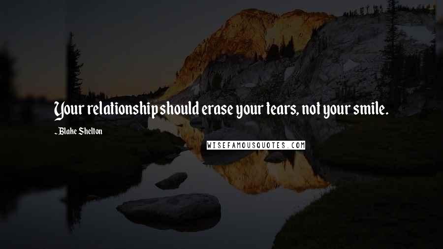 Blake Shelton Quotes: Your relationship should erase your tears, not your smile.