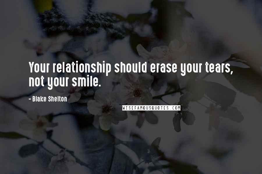 Blake Shelton Quotes: Your relationship should erase your tears, not your smile.