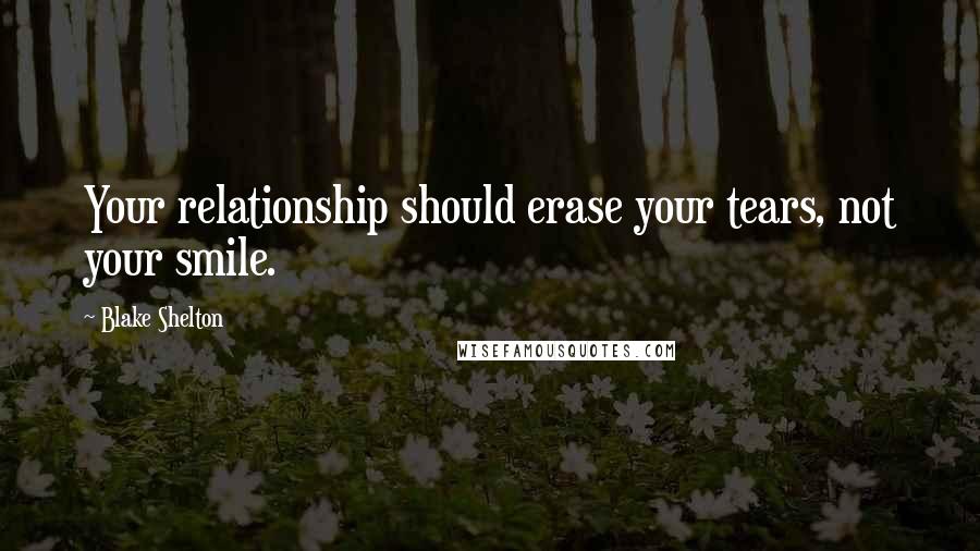 Blake Shelton Quotes: Your relationship should erase your tears, not your smile.