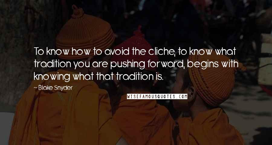 Blake Snyder Quotes: To know how to avoid the cliche, to know what tradition you are pushing forward, begins with knowing what that tradition is.