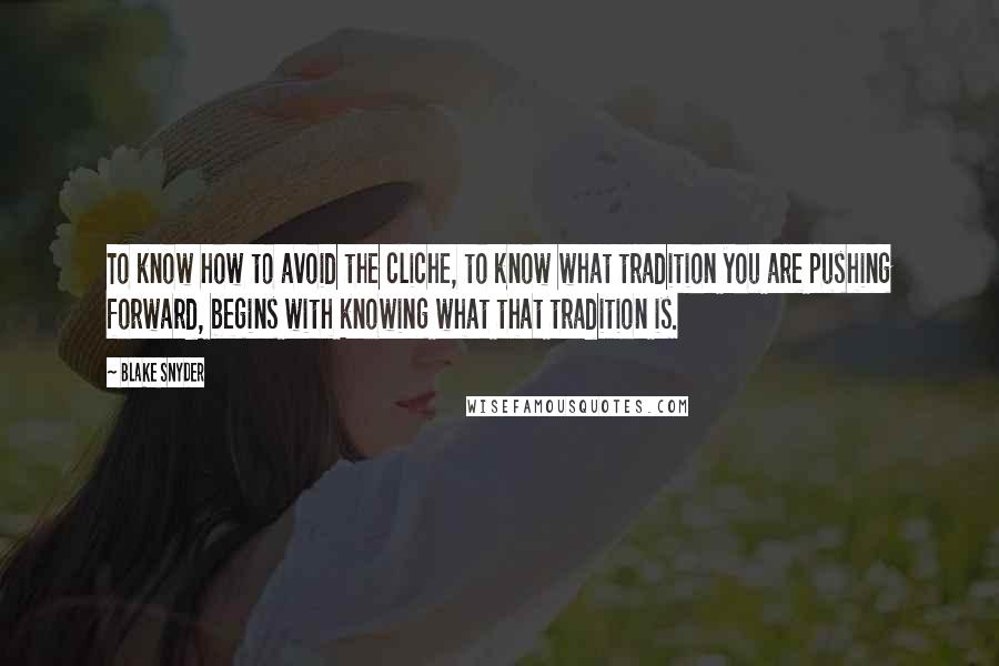 Blake Snyder Quotes: To know how to avoid the cliche, to know what tradition you are pushing forward, begins with knowing what that tradition is.