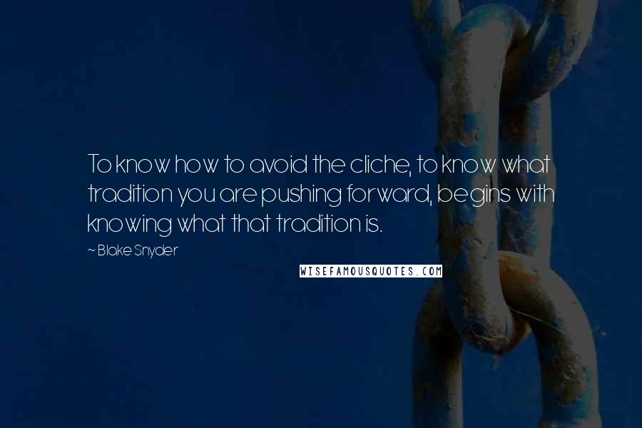 Blake Snyder Quotes: To know how to avoid the cliche, to know what tradition you are pushing forward, begins with knowing what that tradition is.