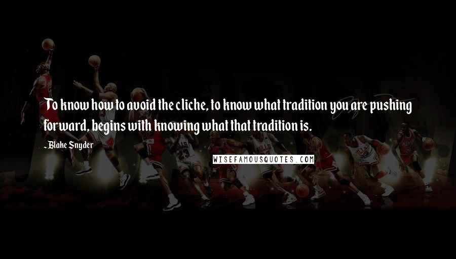 Blake Snyder Quotes: To know how to avoid the cliche, to know what tradition you are pushing forward, begins with knowing what that tradition is.