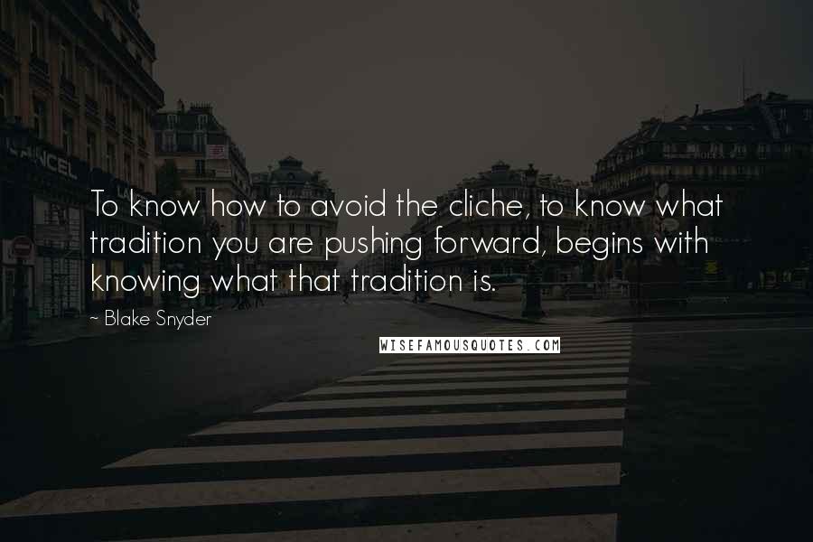 Blake Snyder Quotes: To know how to avoid the cliche, to know what tradition you are pushing forward, begins with knowing what that tradition is.