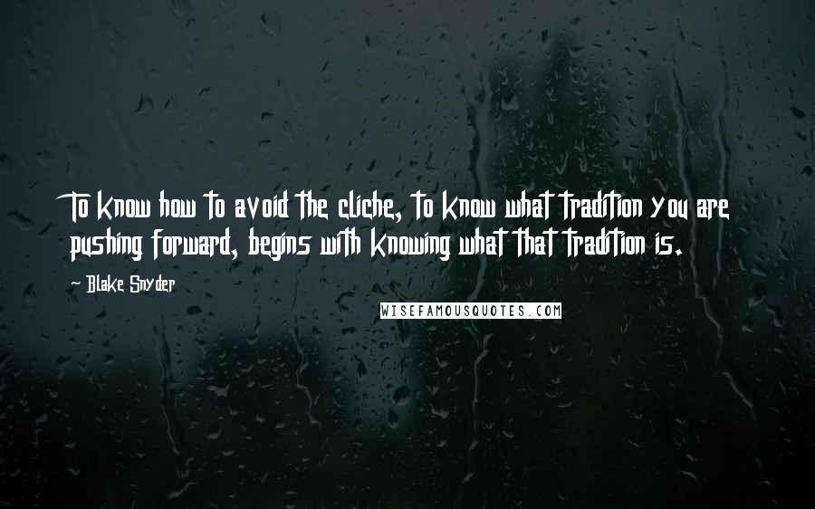 Blake Snyder Quotes: To know how to avoid the cliche, to know what tradition you are pushing forward, begins with knowing what that tradition is.