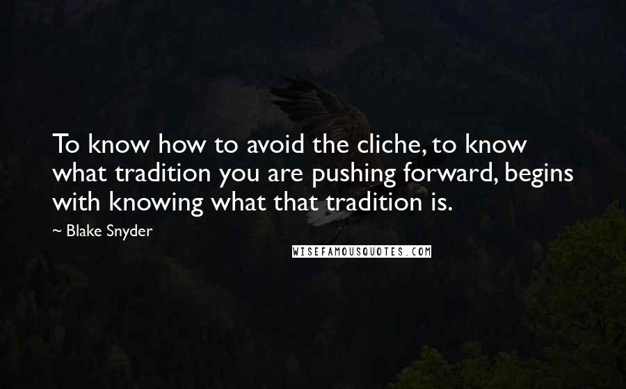 Blake Snyder Quotes: To know how to avoid the cliche, to know what tradition you are pushing forward, begins with knowing what that tradition is.