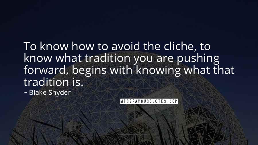 Blake Snyder Quotes: To know how to avoid the cliche, to know what tradition you are pushing forward, begins with knowing what that tradition is.