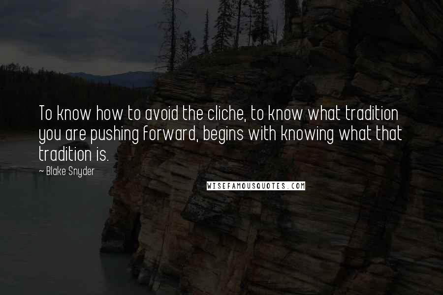 Blake Snyder Quotes: To know how to avoid the cliche, to know what tradition you are pushing forward, begins with knowing what that tradition is.