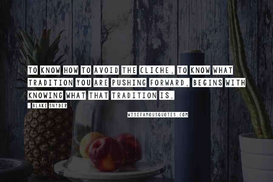 Blake Snyder Quotes: To know how to avoid the cliche, to know what tradition you are pushing forward, begins with knowing what that tradition is.