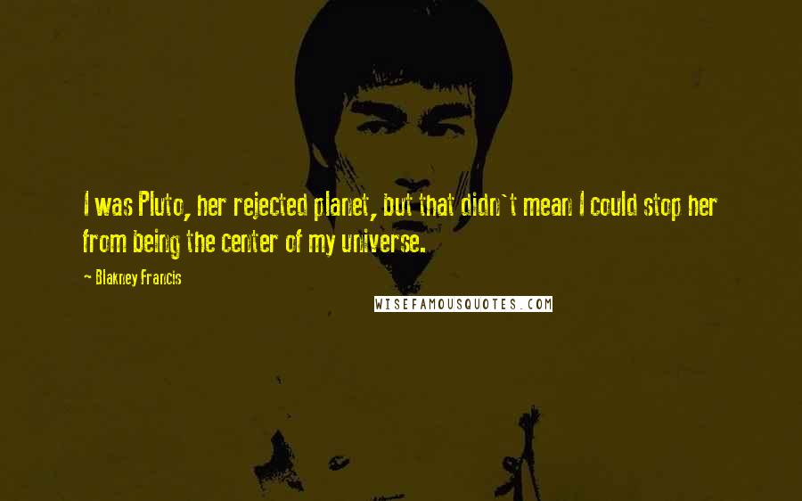 Blakney Francis Quotes: I was Pluto, her rejected planet, but that didn't mean I could stop her from being the center of my universe.