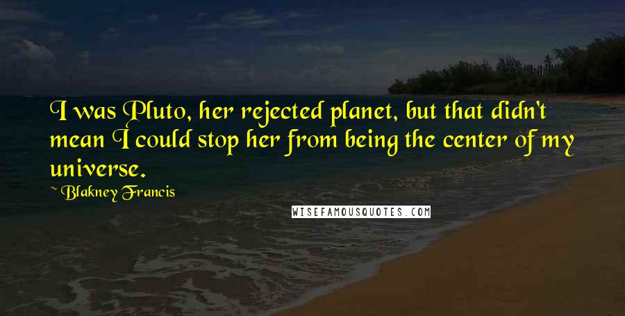 Blakney Francis Quotes: I was Pluto, her rejected planet, but that didn't mean I could stop her from being the center of my universe.