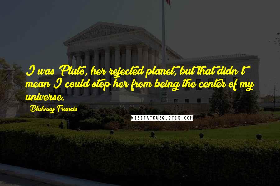 Blakney Francis Quotes: I was Pluto, her rejected planet, but that didn't mean I could stop her from being the center of my universe.