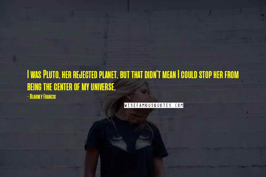 Blakney Francis Quotes: I was Pluto, her rejected planet, but that didn't mean I could stop her from being the center of my universe.