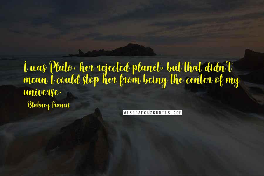 Blakney Francis Quotes: I was Pluto, her rejected planet, but that didn't mean I could stop her from being the center of my universe.