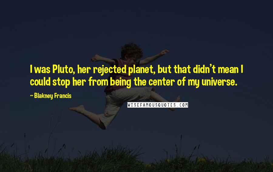 Blakney Francis Quotes: I was Pluto, her rejected planet, but that didn't mean I could stop her from being the center of my universe.